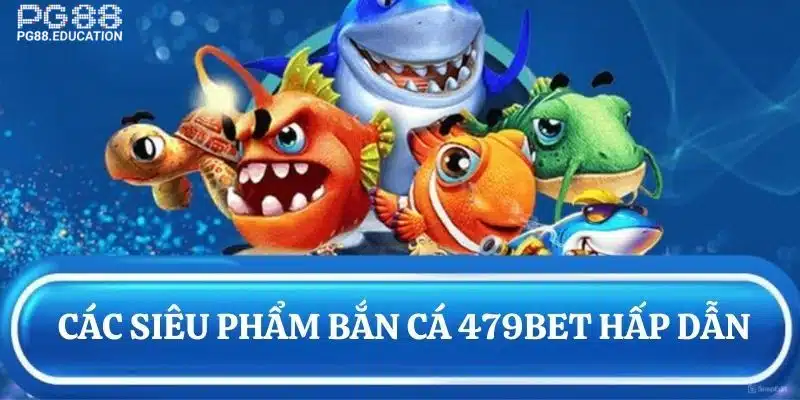 Sản phẩm bắn cá hấp dẫn nhất tại 479BET