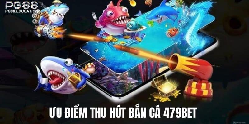 Ưu điểm tuyệt vời sảnh bắn cá tại 479BET 