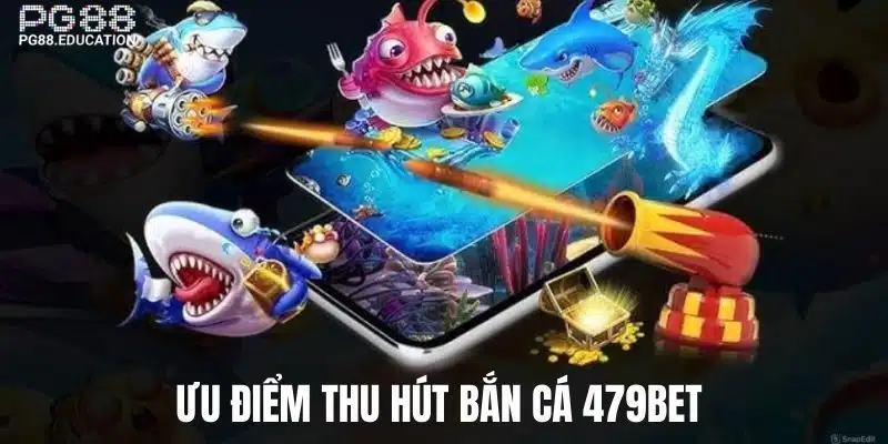 Ưu điểm tuyệt vời sảnh bắn cá tại 479BET 